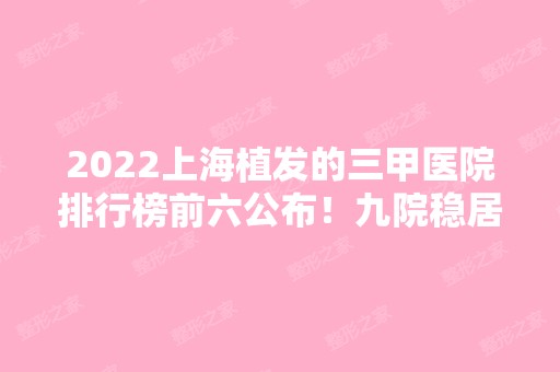 2024上海植发的三甲医院排行榜前六公布！九院稳居榜首！口碑、价格一一讲解