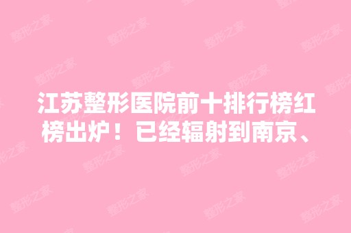 江苏整形医院前十排行榜红榜出炉！已经辐射到南京、无锡等各大地区！