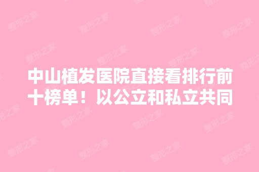 中山植发医院直接看排行前十榜单！以公立和私立共同推出！