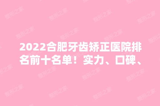 2024合肥牙齿矫正医院排名前十名单！实力、口碑、技术等双双了解！