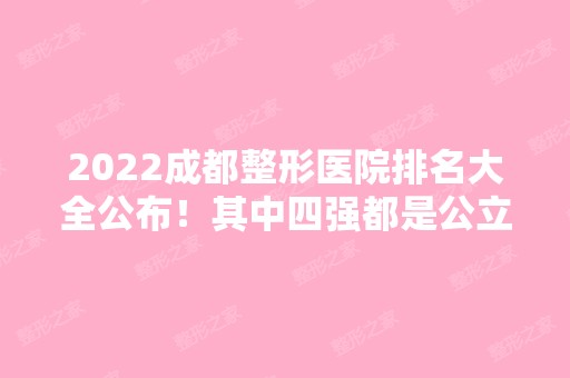 2024成都整形医院排名大全公布！其中四强都是公立！省医院、成都二院名列前茅