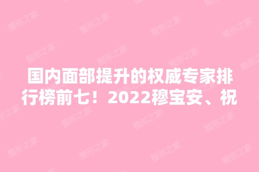 国内面部提升的权威专家排行榜前七！2024穆宝安、祝东升等算得上是大佬级了！