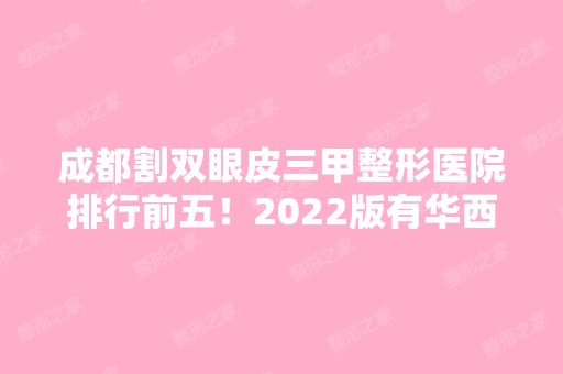 成都割双眼皮三甲整形医院排行前五！2024版有华西、市三医院、省医院等入围！