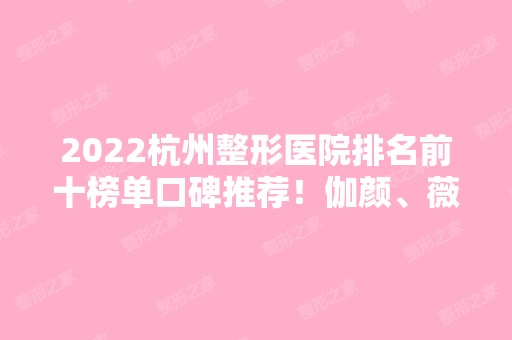 2024杭州整形医院排名前十榜单口碑推荐！伽颜、薇琳等私立医美一一介绍！