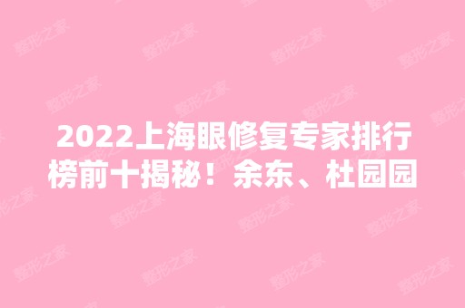 2024上海眼修复专家排行榜前十揭秘！余东、杜园园、杨亚益等实力大咖值得选择！