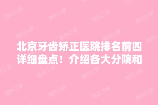 北京牙齿矫正医院排名前四详细盘点！介绍各大分院和特色项目！