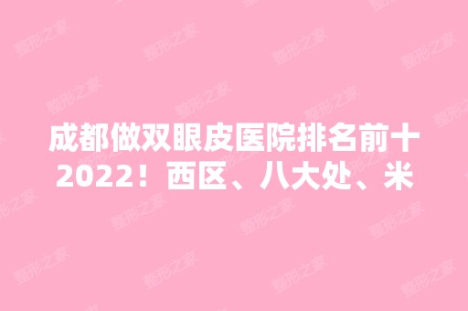 成都做双眼皮医院排名前十2024！西区、八大处、米兰柏羽等进驻十强！