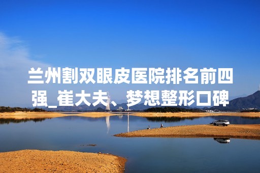 兰州割双眼皮医院排名前四强_崔大夫、梦想整形口碑入围