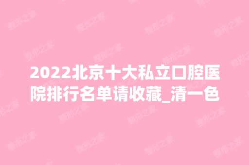 2024北京十大私立口腔医院排行名单请收藏_清一色连锁机构上榜