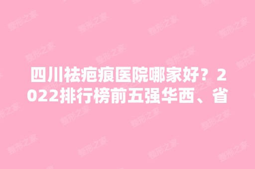 四川祛疤痕医院哪家好？2024排行榜前五强华西、省人民医院等力荐