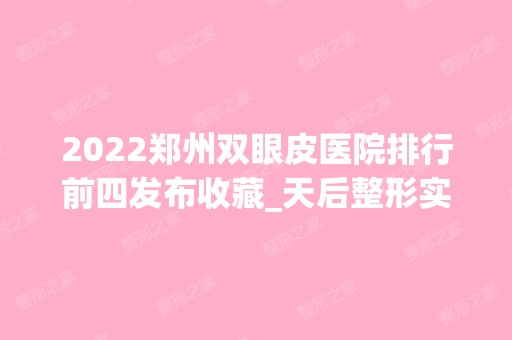 2024郑州双眼皮医院排行前四发布收藏_天后整形实力入围榜首