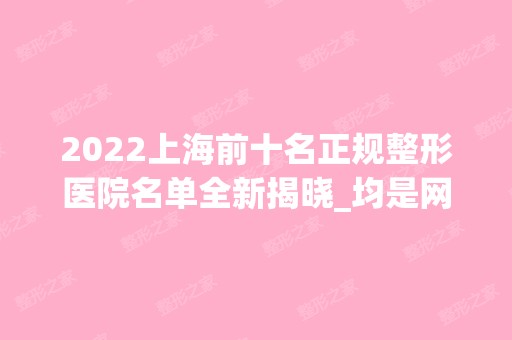 2024上海前十名正规整形医院名单全新揭晓_均是网红医美入围