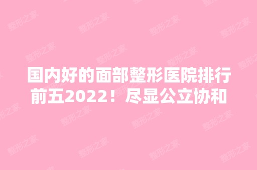 国内好的面部整形医院排行前五2024！尽显公立协和、九院、八大处等实力！