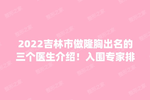 2024吉林市做隆胸出名的三个医生介绍！入围专家排行榜前十！附案|价格