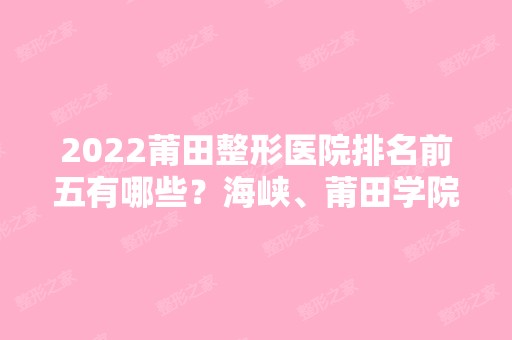 2024莆田整形医院排名前五有哪些？海峡、莆田学院附属医院等都是大家熟悉的！