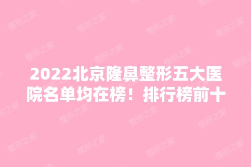 2024北京隆鼻整形五大医院名单均在榜！排行榜前十强对比盘点！