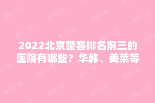 2024北京整容排名前三的医院有哪些？华韩、美莱等凭实力上榜！