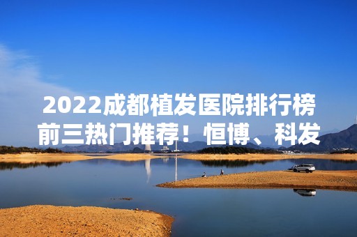 2024成都植发医院排行榜前三热门推荐！恒博、科发源等实力领衔！