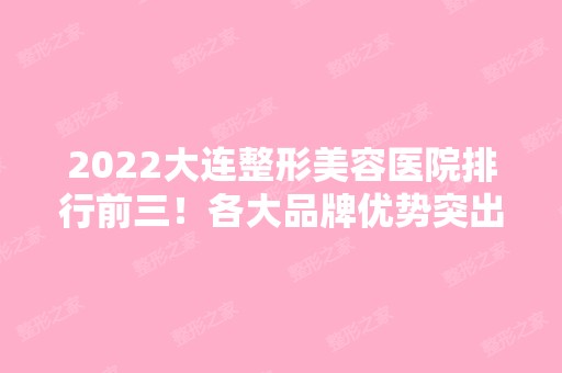 2024大连整形美容医院排行前三！各大品牌优势突出！