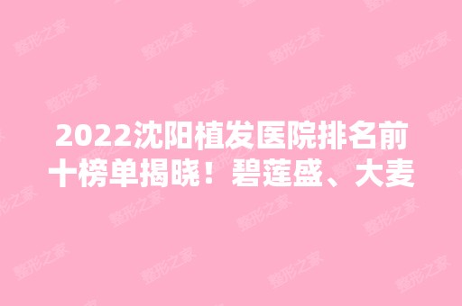 2024沈阳植发医院排名前十榜单揭晓！碧莲盛、大麦微针、雍禾等知名连锁医院在榜