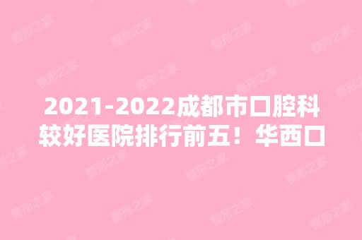 【2024】成都市口腔科较好医院排行前五！华西口腔稳居榜首实力抗打！