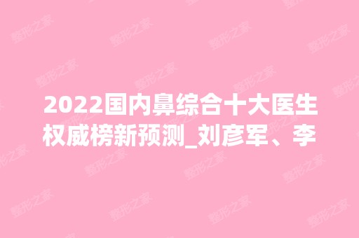 2024国内鼻综合十大医生权威榜新预测_刘彦军、李劲良稳居前三