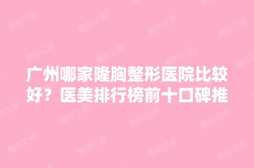 广州哪家隆胸整形医院比较好？医美排行榜前十口碑推荐！广医三院、艺星领跑