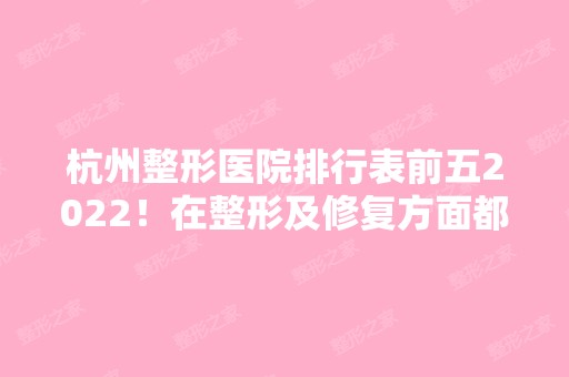 杭州整形医院排行表前五2024！在整形及修复方面都比较专业！