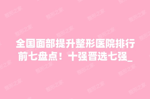 全国面部提升整形医院排行前七盘点！十强晋选七强_公立私立各具特色！