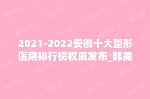 【2024】安徽十大整形医院排行榜权威发布_韩美、华美入围榜单新秀