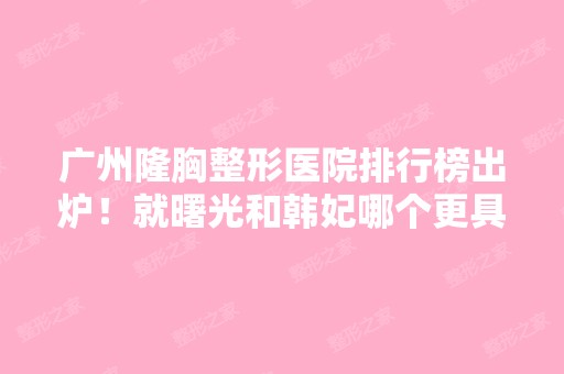 广州隆胸整形医院排行榜出炉！就曙光和韩妃哪个更具优势？