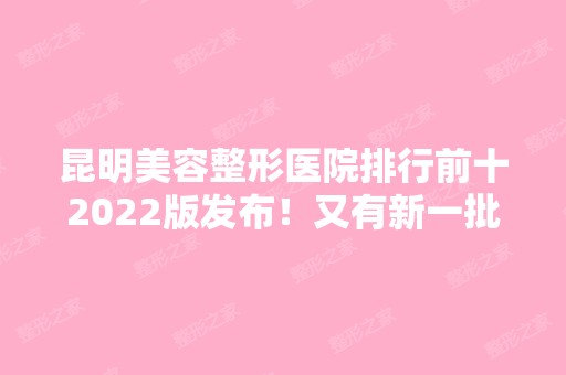 昆明美容整形医院排行前十2024版发布！又有新一批机构上榜！