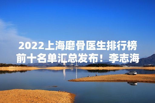 2024上海磨骨医生排行榜前十名单汇总发布！李志海、余东、沈国雄等一一入围