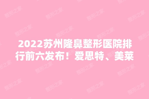 2024苏州隆鼻整形医院排行前六发布！爱思特、美莱等给到你！