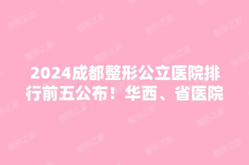 2024成都整形公立医院排行前五公布！华西、省医院、二医院等都荣登榜单！