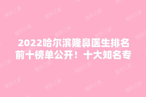 2024哈尔滨隆鼻医生排名前十榜单公开！十大知名专家整理汇总！