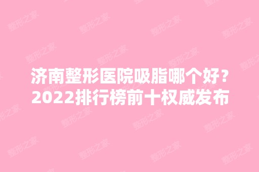 济南整形医院吸脂哪个好？2024排行榜前十权威发布！公立私立均有