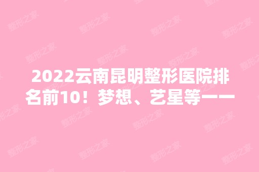 2024云南昆明整形医院排名前10！梦想、艺星等一一对比！