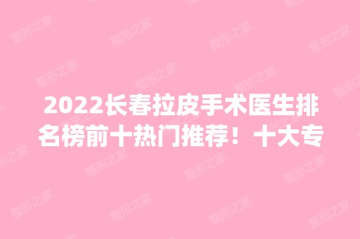 2024长春拉皮手术医生排名榜前十热门推荐！十大专家名单_口碑发布！