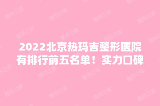 2024北京热玛吉整形医院有排行前五名单！实力口碑一一对比！