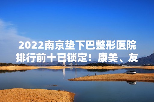 2024南京垫下巴整形医院排行前十已锁定！康美、友谊等同台对抗！