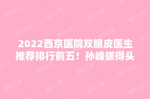 2024西京医院双眼皮医生推荐排行前五！孙峰拔得头筹！