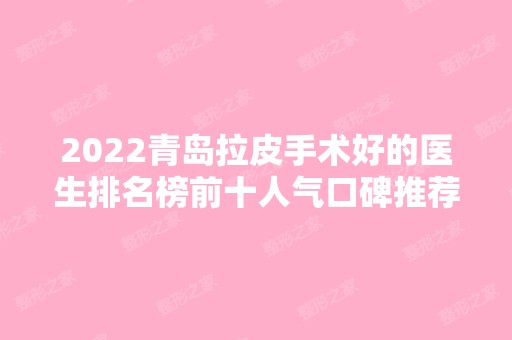 2024青岛拉皮手术好的医生排名榜前十人气口碑推荐！