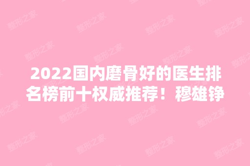 2024国内磨骨好的医生排名榜前十权威推荐！穆雄铮、张笑天、金勇圭等大咖云集！