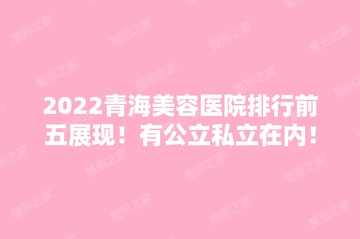 2024青海美容医院排行前五展现！有公立私立在内！