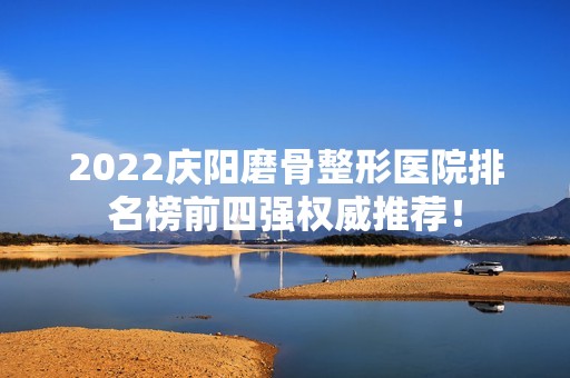 2024庆阳磨骨整形医院排名榜前四强权威推荐！