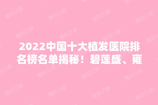 2024中国十大植发医院排名榜名单揭秘！碧莲盛、雍禾、新生等连锁强院上榜！