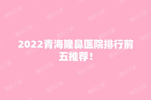 2024青海隆鼻医院排行前五推荐！