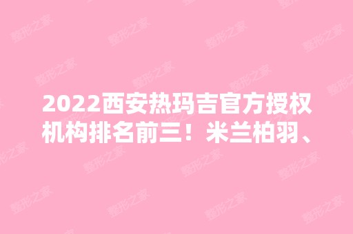 2024西安热玛吉官方授权机构排名前三！米兰柏羽、晶肤、艾薇美上榜！