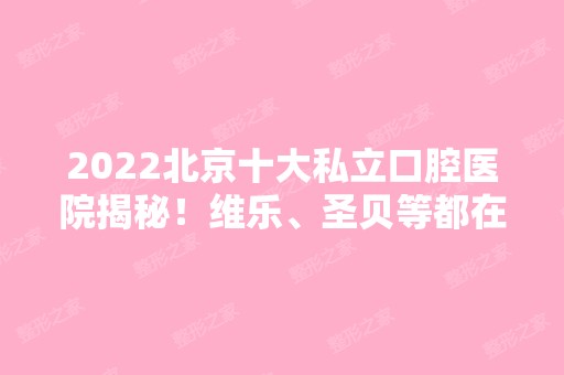 2024北京十大私立口腔医院揭秘！维乐、圣贝等都在榜首！